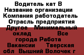 Водитель кат В › Название организации ­ Компания-работодатель › Отрасль предприятия ­ Другое › Минимальный оклад ­ 35 000 - Все города Работа » Вакансии   . Тверская обл.,Вышний Волочек г.